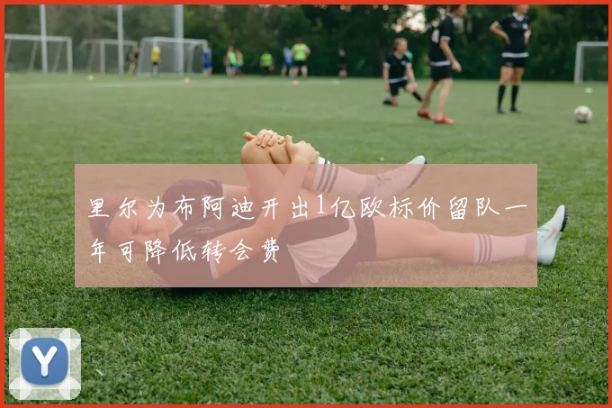 里尔为布阿迪开出1亿欧标价留队一年可降低转会费